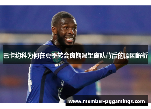 巴卡约科为何在夏季转会窗期渴望离队背后的原因解析