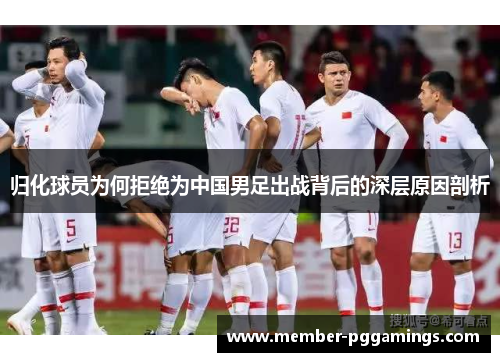 归化球员为何拒绝为中国男足出战背后的深层原因剖析