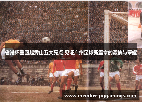 省港杯重回越秀山五大亮点 见证广州足球新篇章的激情与荣耀