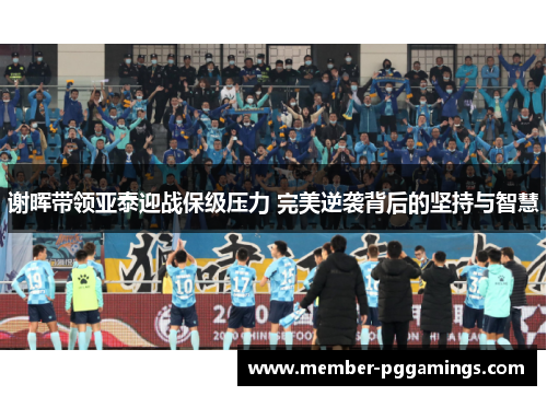 谢晖带领亚泰迎战保级压力 完美逆袭背后的坚持与智慧