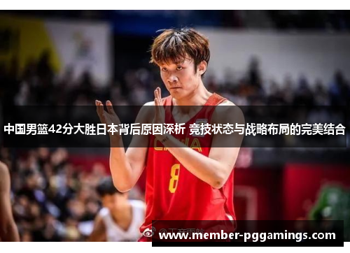 中国男篮42分大胜日本背后原因深析 竞技状态与战略布局的完美结合