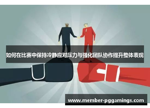 如何在比赛中保持冷静应对压力与强化团队协作提升整体表现
