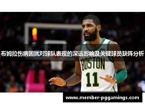 布姆拉伤病困扰对球队表现的深远影响及关键球员缺阵分析