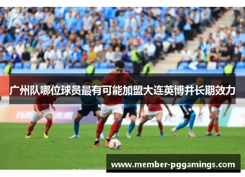 广州队哪位球员最有可能加盟大连英博并长期效力