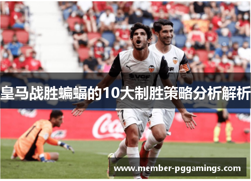 皇马战胜蝙蝠的10大制胜策略分析解析