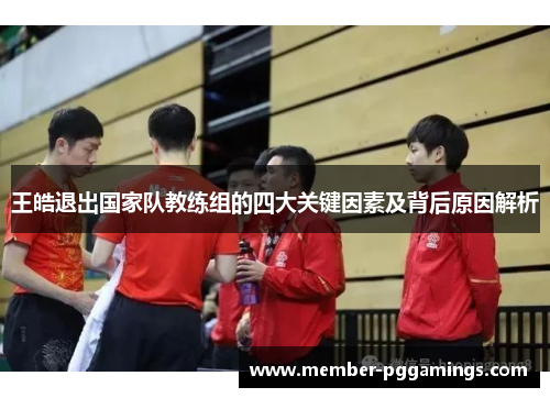 王皓退出国家队教练组的四大关键因素及背后原因解析