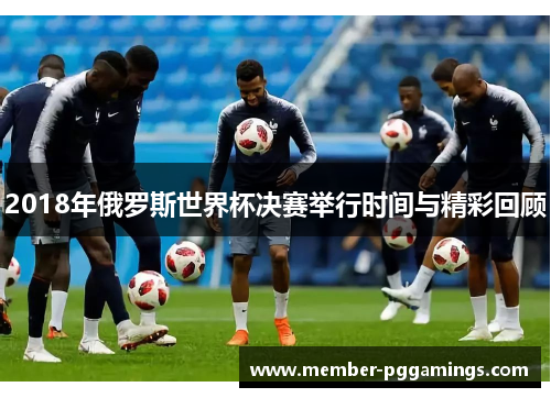 2018年俄罗斯世界杯决赛举行时间与精彩回顾