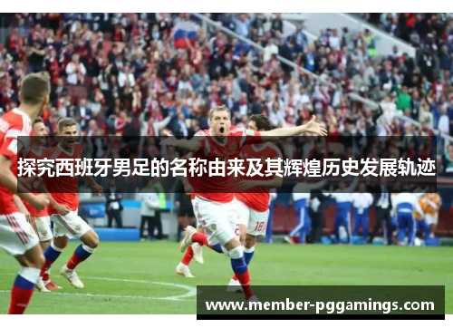 探究西班牙男足的名称由来及其辉煌历史发展轨迹