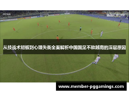 从技战术短板到心理失衡全面解析中国国足不敌越南的深层原因
