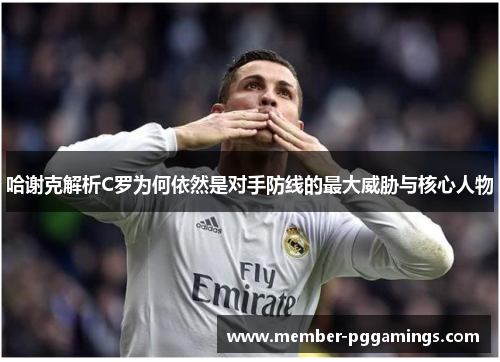 哈谢克解析C罗为何依然是对手防线的最大威胁与核心人物