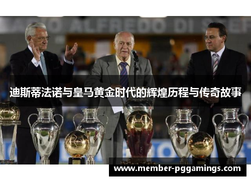 迪斯蒂法诺与皇马黄金时代的辉煌历程与传奇故事