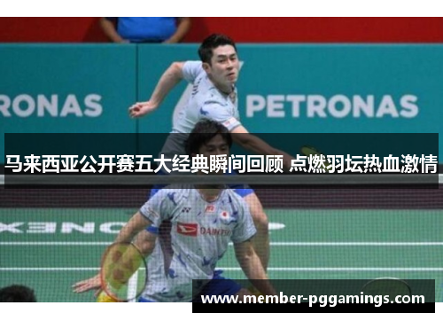 马来西亚公开赛五大经典瞬间回顾 点燃羽坛热血激情