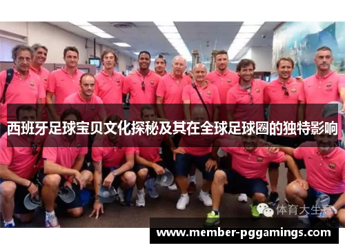 西班牙足球宝贝文化探秘及其在全球足球圈的独特影响