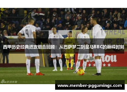 西甲历史经典进攻组合回顾：从巴萨梦二到皇马BBC的巅峰时刻