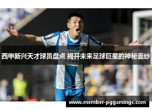 西甲新兴天才球员盘点 揭开未来足球巨星的神秘面纱