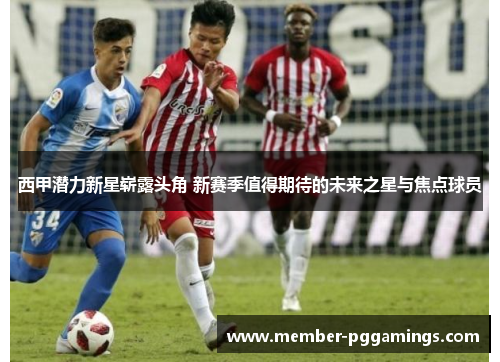 西甲潜力新星崭露头角 新赛季值得期待的未来之星与焦点球员 西甲潜力新星崭露头角 新赛季值得期待的未来之星与焦点球员
