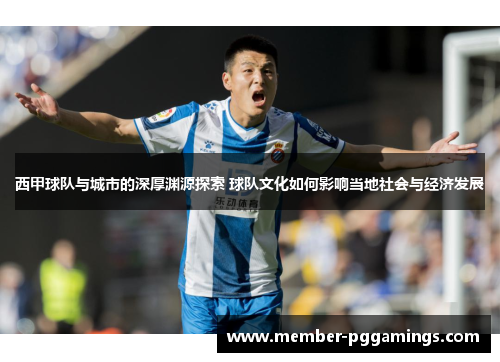 西甲球队与城市的深厚渊源探索 球队文化如何影响当地社会与经济发展 西甲球队与城市的深厚渊源探索 球队文化如何影响当地社会与经济发展