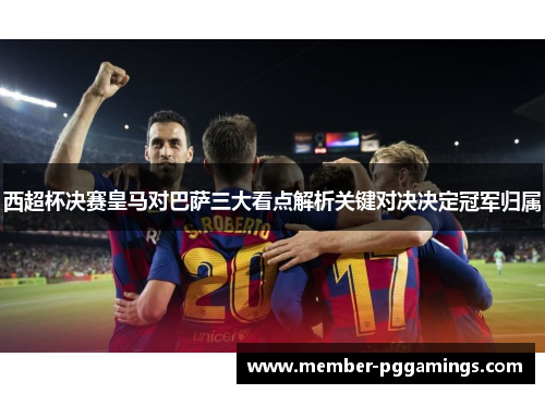 西超杯决赛皇马对巴萨三大看点解析关键对决决定冠军归属 西超杯决赛皇马对巴萨三大看点解析关键对决决定冠军归属