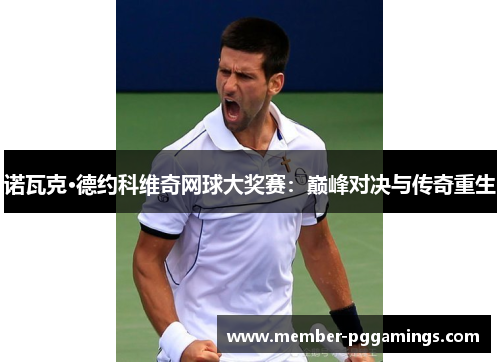 诺瓦克·德约科维奇网球大奖赛:巅峰对决与传奇重生 诺瓦克·德约科维奇网球大奖赛:巅峰对决与传奇重生