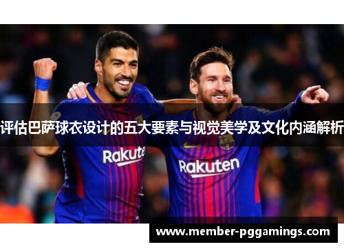 评估巴萨球衣设计的五大要素与视觉美学及文化内涵解析 评估巴萨球衣设计的五大要素与视觉美学及文化内涵解析