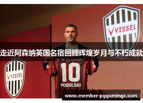 走近阿森纳英国名宿回顾辉煌岁月与不朽成就