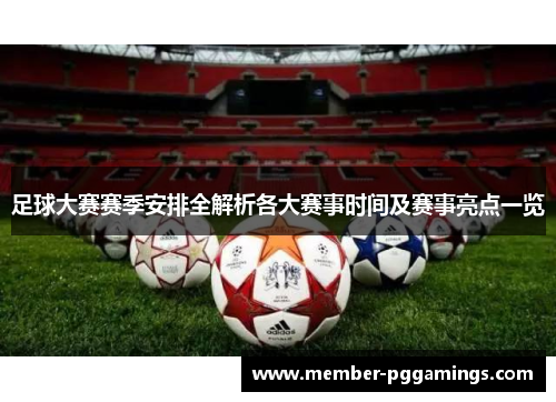 足球大赛赛季安排全解析各大赛事时间及赛事亮点一览