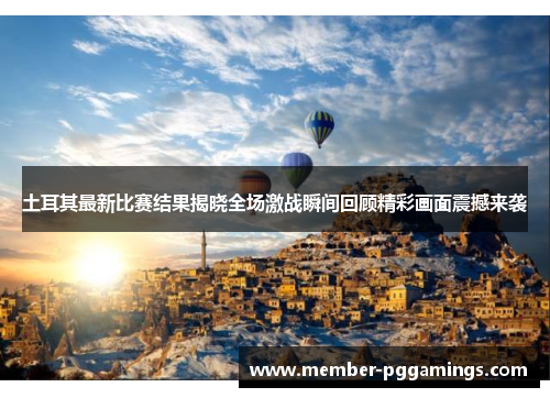土耳其最新比赛结果揭晓全场激战瞬间回顾精彩画面震撼来袭