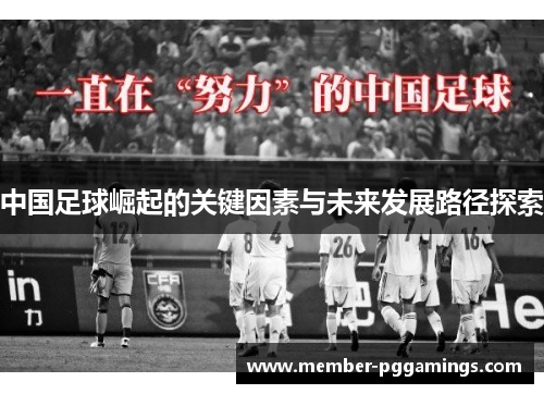 中国足球崛起的关键因素与未来发展路径探索 中国足球崛起的关键因素与未来发展路径探索