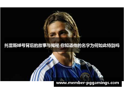 托雷斯绰号背后的故事与揭秘 你知道他的名字为何如此特别吗
