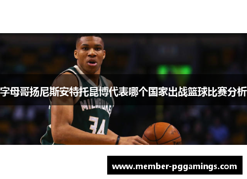 字母哥扬尼斯安特托昆博代表哪个国家出战篮球比赛分析 字母哥扬尼斯安特托昆博代表哪个国家出战篮球比赛分析