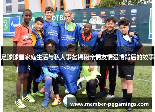 足球球星家庭生活与私人事务揭秘亲情友情爱情背后的故事