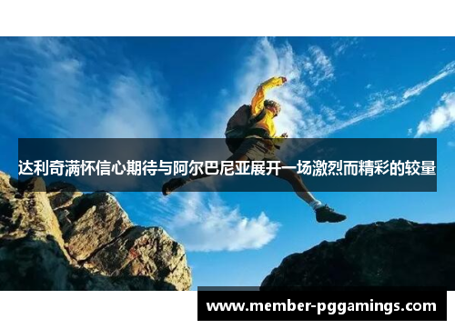 达利奇满怀信心期待与阿尔巴尼亚展开一场激烈而精彩的较量