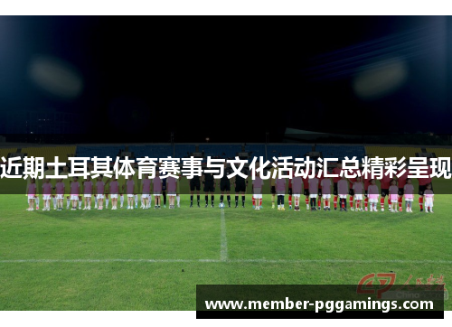 近期土耳其体育赛事与文化活动汇总精彩呈现 近期土耳其体育赛事与文化活动汇总精彩呈现