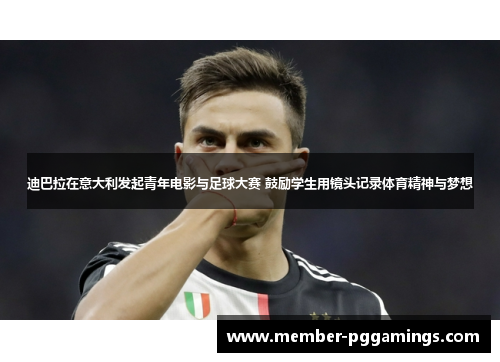 迪巴拉在意大利发起青年电影与足球大赛 鼓励学生用镜头记录体育精神与梦想 迪巴拉在意大利发起青年电影与足球大赛 鼓励学生用镜头记录体育精神与梦想
