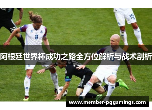 阿根廷世界杯成功之路全方位解析与战术剖析 阿根廷世界杯成功之路全方位解析与战术剖析