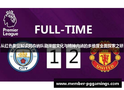 从红色象征解读阿森纳队徽深层文化与精神内涵的多维度全面探索之研 从红色象征解读阿森纳队徽深层文化与精神内涵的多维度全面探索之研