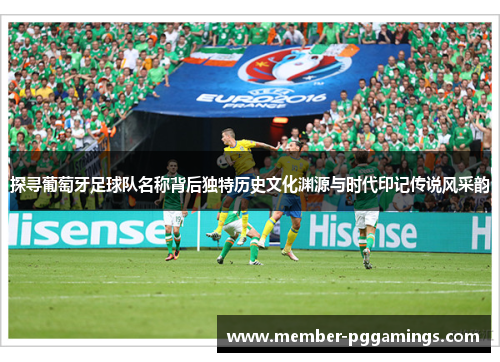 探寻葡萄牙足球队名称背后独特历史文化渊源与时代印记传说风采韵 探寻葡萄牙足球队名称背后独特历史文化渊源与时代印记传说风采韵