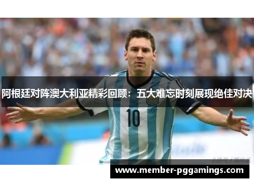 阿根廷对阵澳大利亚精彩回顾:五大难忘时刻展现绝佳对决 阿根廷对阵澳大利亚精彩回顾:五大难忘时刻展现绝佳对决