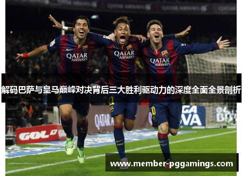 解码巴萨与皇马巅峰对决背后三大胜利驱动力的深度全面全景剖析 解码巴萨与皇马巅峰对决背后三大胜利驱动力的深度全面全景剖析