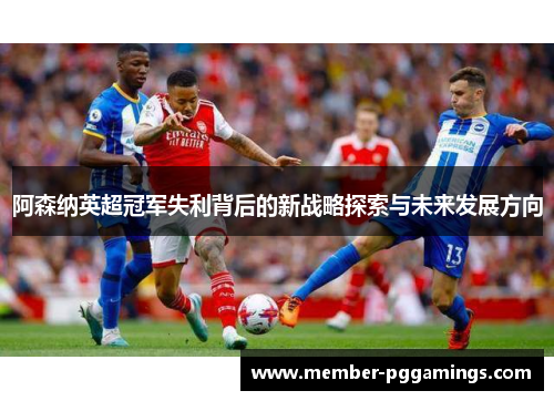 阿森纳英超冠军失利背后的新战略探索与未来发展方向