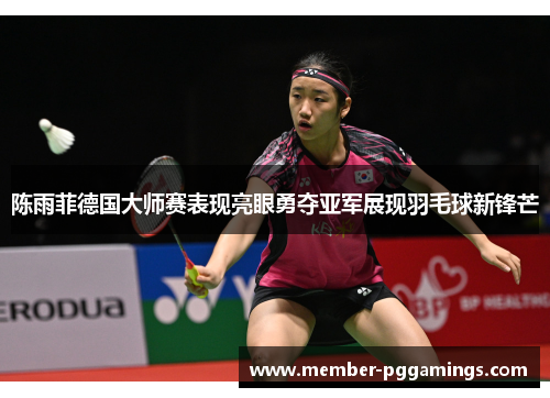 陈雨菲德国大师赛表现亮眼勇夺亚军展现羽毛球新锋芒