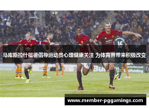 马库斯拉什福德倡导运动员心理健康关注 为体育界带来积极改变