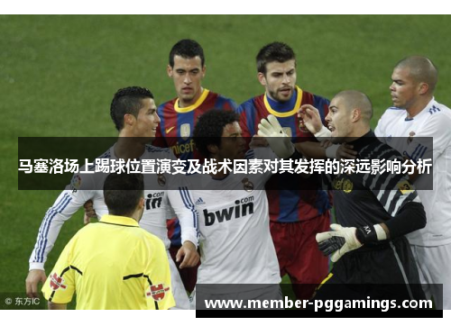 马塞洛场上踢球位置演变及战术因素对其发挥的深远影响分析 马塞洛场上踢球位置演变及战术因素对其发挥的深远影响分析