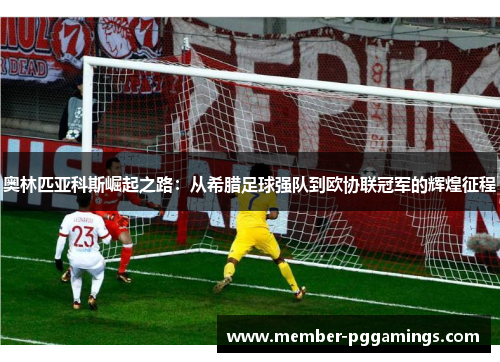 奥林匹亚科斯崛起之路：从希腊足球强队到欧协联冠军的辉煌征程