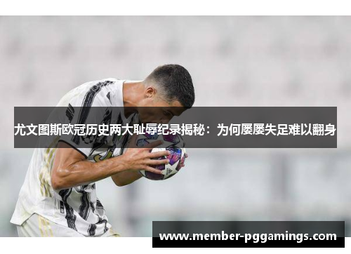 尤文图斯欧冠历史两大耻辱纪录揭秘：为何屡屡失足难以翻身
