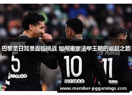 巴黎圣日耳曼面临挑战 如何重塑法甲王朝的崛起之路