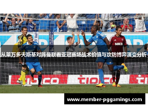 从莱万多夫斯基对阵曼联看亚冠赛场战术价值与攻防博弈演变分析