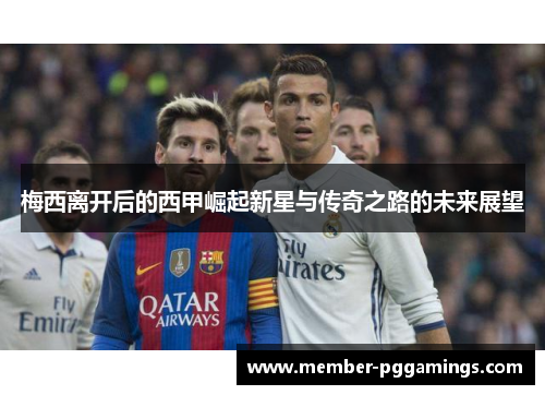 梅西离开后的西甲崛起新星与传奇之路的未来展望