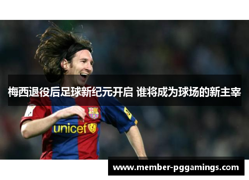 梅西退役后足球新纪元开启 谁将成为球场的新主宰