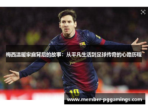 梅西温暖家庭背后的故事:从平凡生活到足球传奇的心路历程 梅西温暖家庭背后的故事:从平凡生活到足球传奇的心路历程